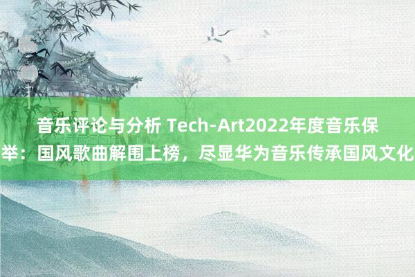 音乐评论与分析 Tech-Art2022年度音乐保举：国风歌曲解围上榜，尽显华为音乐传承国风文化