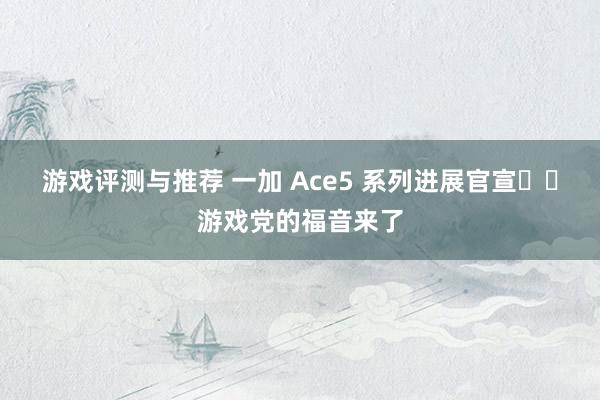 游戏评测与推荐 一加 Ace5 系列进展官宣❗️游戏党的福音来了