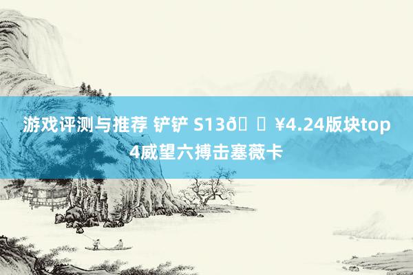 游戏评测与推荐 铲铲 S13🔥4.24版块top4威望六搏击塞薇卡