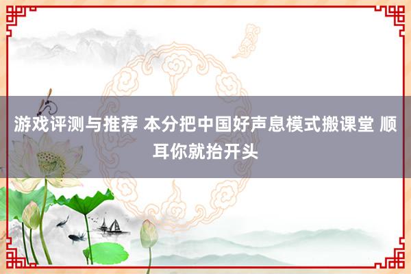 游戏评测与推荐 本分把中国好声息模式搬课堂 顺耳你就抬开头