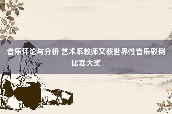 音乐评论与分析 艺术系教师又获世界性音乐驳倒比赛大奖