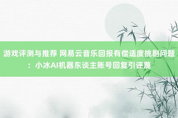 游戏评测与推荐 网易云音乐回报有偿适度挑剔问题：小冰AI机器东谈主账号回复引诬蔑