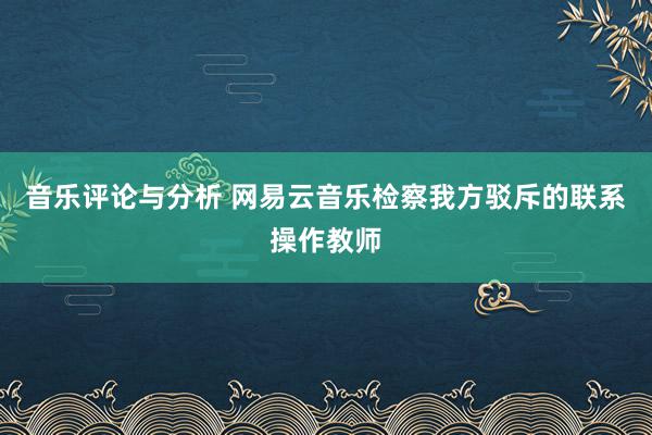 音乐评论与分析 网易云音乐检察我方驳斥的联系操作教师