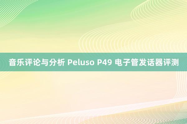 音乐评论与分析 Peluso P49 电子管发话器评测