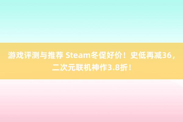 游戏评测与推荐 Steam冬促好价！史低再减36，二次元联机神作3.8折！