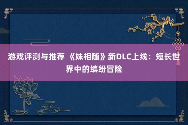 游戏评测与推荐 《妹相随》新DLC上线：短长世界中的缤纷冒险