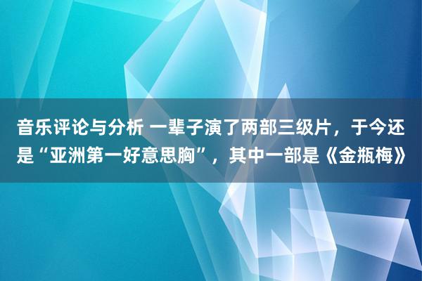 音乐评论与分析 一辈子演了两部三级片，于今还是“亚洲第一好意思胸”，其中一部是《金瓶梅》