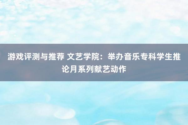 游戏评测与推荐 文艺学院：举办音乐专科学生推论月系列献艺动作