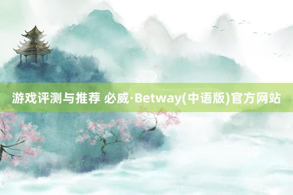 游戏评测与推荐 必威·Betway(中语版)官方网站