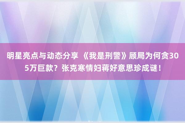 明星亮点与动态分享 《我是刑警》顾局为何贪305万巨款？张克寒情妇蒋好意思珍成谜！