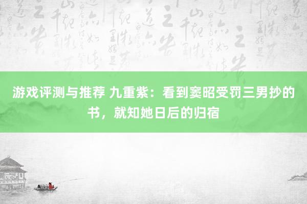 游戏评测与推荐 九重紫：看到窦昭受罚三男抄的书，就知她日后的归宿