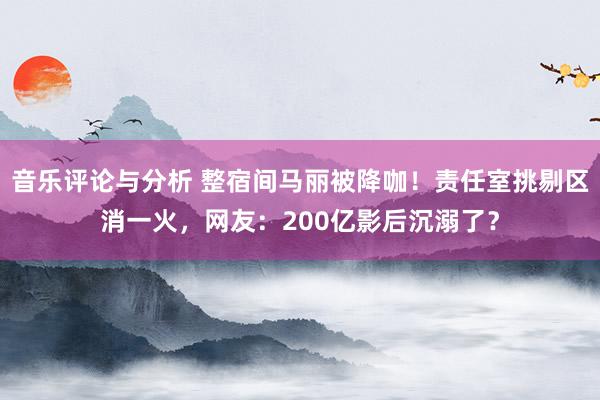 音乐评论与分析 整宿间马丽被降咖！责任室挑剔区消一火，网友：200亿影后沉溺了？