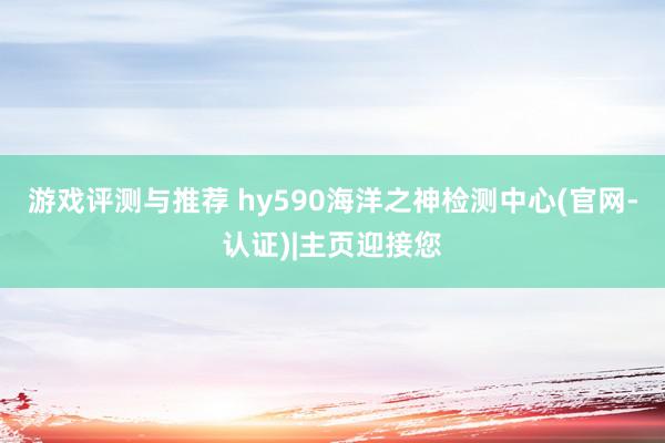 游戏评测与推荐 hy590海洋之神检测中心(官网-认证)|主页迎接您