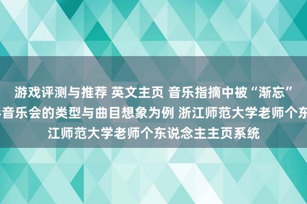 游戏评测与推荐 英文主页 音乐指摘中被“渐忘”的边际——以钢琴音乐会的类型与曲目想象为例 浙江师范大学老师个东说念主主页系统