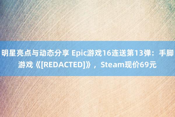 明星亮点与动态分享 Epic游戏16连送第13弹：手脚游戏《[REDACTED]》，Steam现价69元