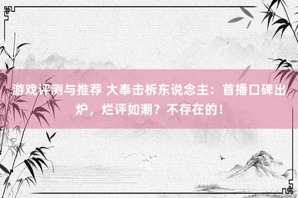 游戏评测与推荐 大奉击柝东说念主：首播口碑出炉，烂评如潮？不存在的！