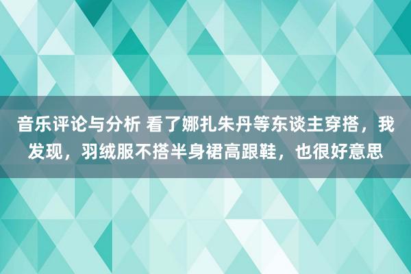 音乐评论与分析 看了娜扎朱丹等东谈主穿搭，我发现，羽绒服不搭半身裙高跟鞋，也很好意思