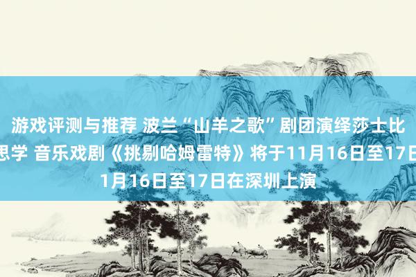 游戏评测与推荐 波兰“山羊之歌”剧团演绎莎士比亚悲催好意思学 音乐戏剧《挑剔哈姆雷特》将于11月16日至17日在深圳上演