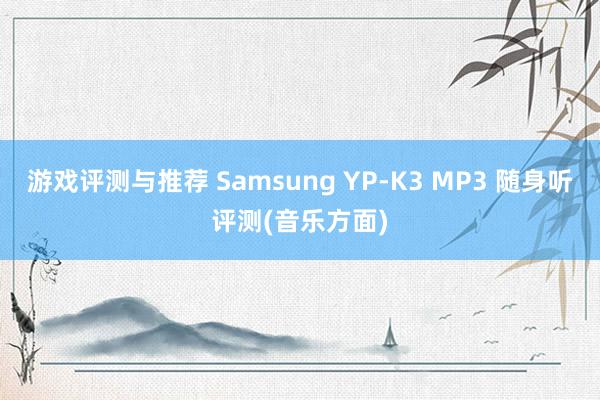 游戏评测与推荐 Samsung YP-K3 MP3 随身听评测(音乐方面)