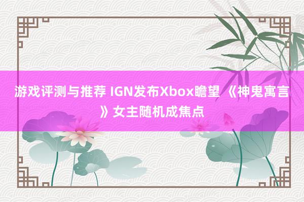 游戏评测与推荐 IGN发布Xbox瞻望 《神鬼寓言》女主随机成焦点