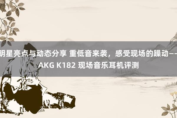 明星亮点与动态分享 重低音来袭，感受现场的躁动——AKG K182 现场音乐耳机评测