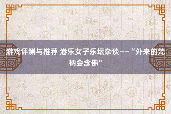 游戏评测与推荐 港乐女子乐坛杂谈——“外来的梵衲会念佛”