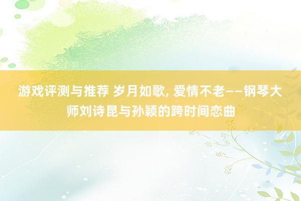 游戏评测与推荐 岁月如歌, 爱情不老——钢琴大师刘诗昆与孙颖的跨时间恋曲