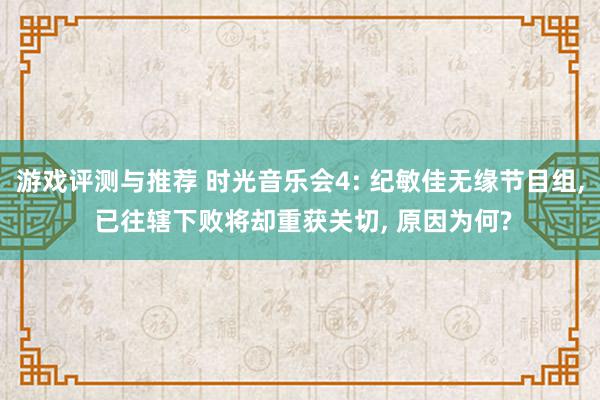 游戏评测与推荐 时光音乐会4: 纪敏佳无缘节目组, 已往辖下败将却重获关切, 原因为何?