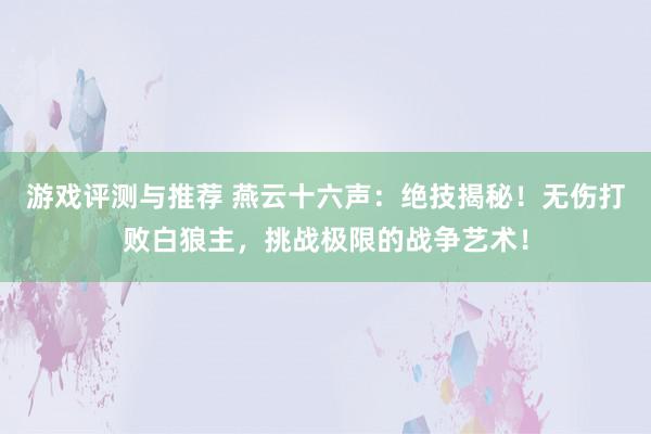 游戏评测与推荐 燕云十六声：绝技揭秘！无伤打败白狼主，挑战极限的战争艺术！