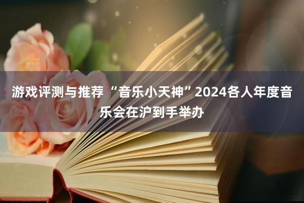 游戏评测与推荐 “音乐小天神”2024各人年度音乐会在沪到手举办