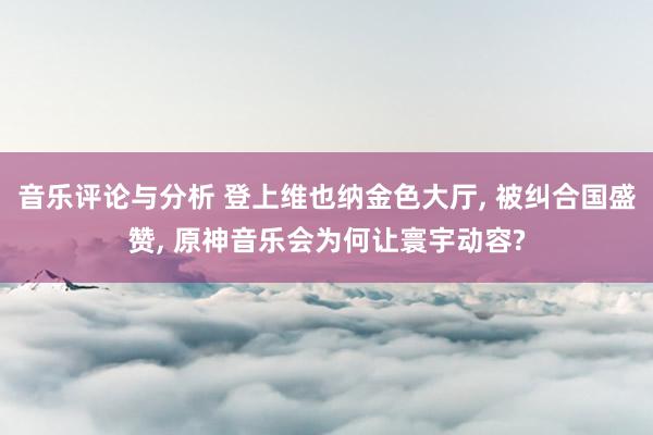 音乐评论与分析 登上维也纳金色大厅, 被纠合国盛赞, 原神音乐会为何让寰宇动容?