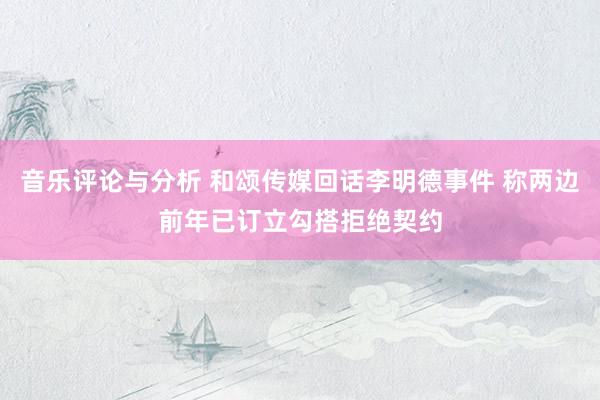 音乐评论与分析 和颂传媒回话李明德事件 称两边前年已订立勾搭拒绝契约