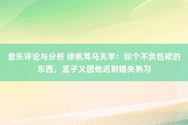 音乐评论与分析 徐帆骂马天宇：你个不负包袱的东西，孟子义因他迟到错失熟习