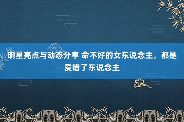 明星亮点与动态分享 命不好的女东说念主，都是爱错了东说念主