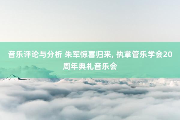 音乐评论与分析 朱军惊喜归来, 执掌管乐学会20周年典礼音乐会