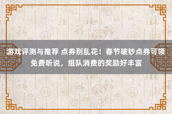 游戏评测与推荐 点券别乱花！春节破钞点券可领免费听说，组队消费的奖励好丰富