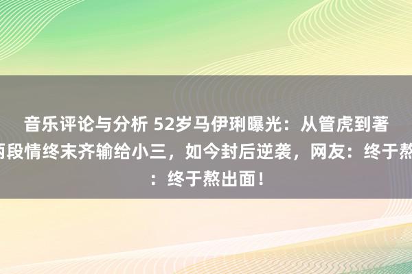 音乐评论与分析 52岁马伊琍曝光：从管虎到著作，两段情终末齐输给小三，如今封后逆袭，网友：终于熬出面！