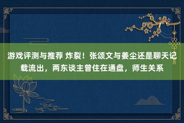 游戏评测与推荐 炸裂！张颂文与姜尘还是聊天记载流出，两东谈主曾住在通盘，师生关系