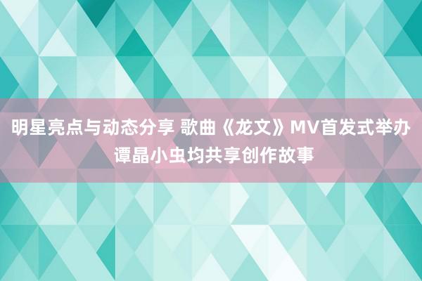 明星亮点与动态分享 歌曲《龙文》MV首发式举办 谭晶小虫均共享创作故事