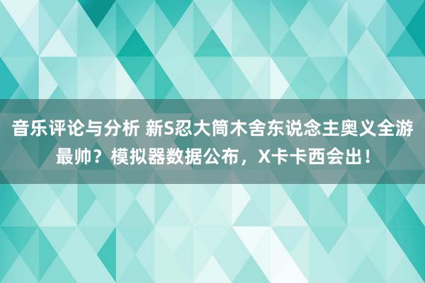 音乐评论与分析 新S忍大筒木舍东说念主奥义全游最帅？模拟器数据公布，X卡卡西会出！