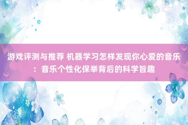 游戏评测与推荐 机器学习怎样发现你心爱的音乐：音乐个性化保举背后的科学旨趣