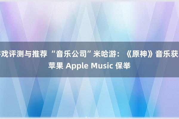 游戏评测与推荐 “音乐公司”米哈游：《原神》音乐获取苹果 Apple Music 保举