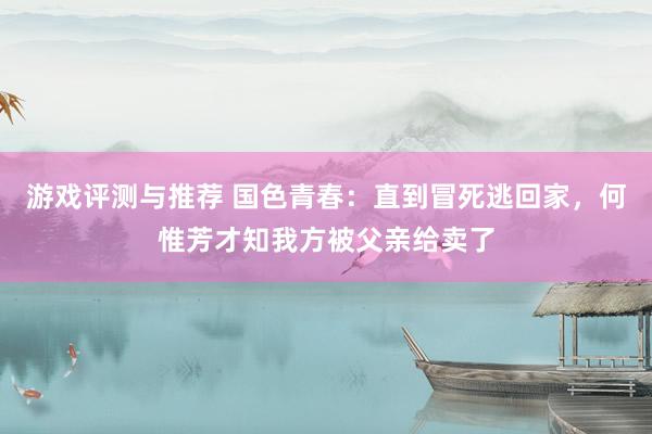 游戏评测与推荐 国色青春：直到冒死逃回家，何惟芳才知我方被父亲给卖了