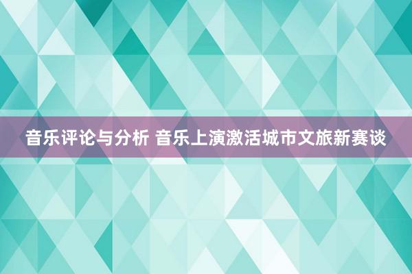 音乐评论与分析 音乐上演激活城市文旅新赛谈