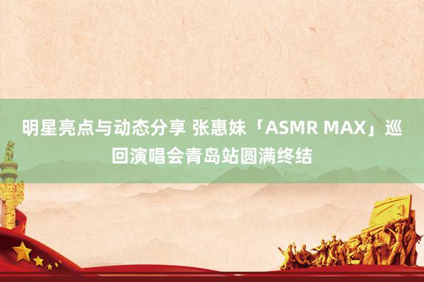 明星亮点与动态分享 张惠妹「ASMR MAX」巡回演唱会青岛站圆满终结