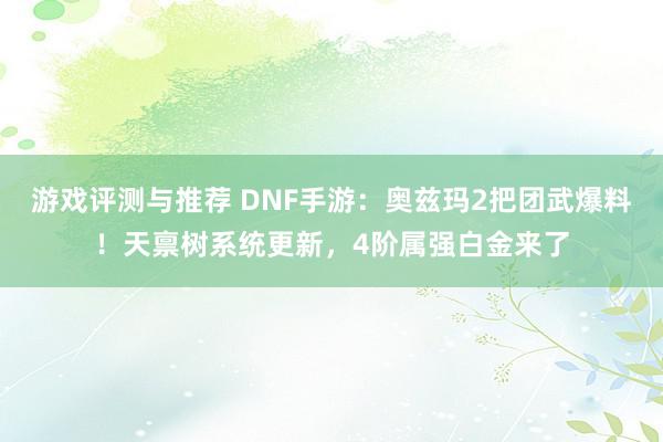 游戏评测与推荐 DNF手游：奥兹玛2把团武爆料！天禀树系统更新，4阶属强白金来了