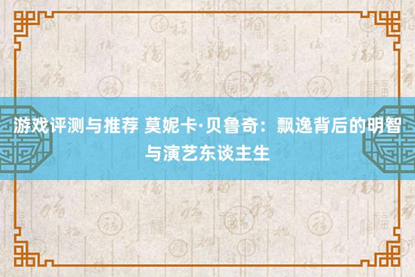 游戏评测与推荐 莫妮卡·贝鲁奇：飘逸背后的明智与演艺东谈主生