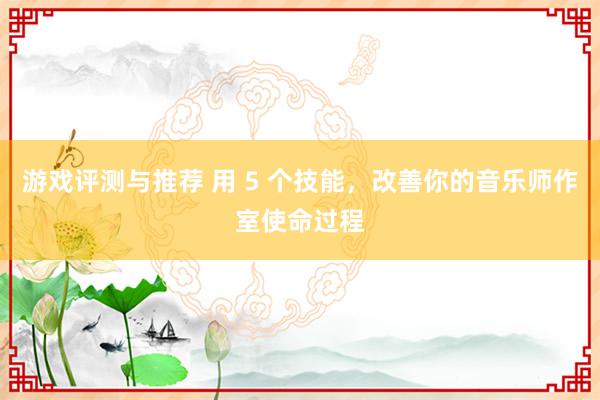 游戏评测与推荐 用 5 个技能，改善你的音乐师作室使命过程