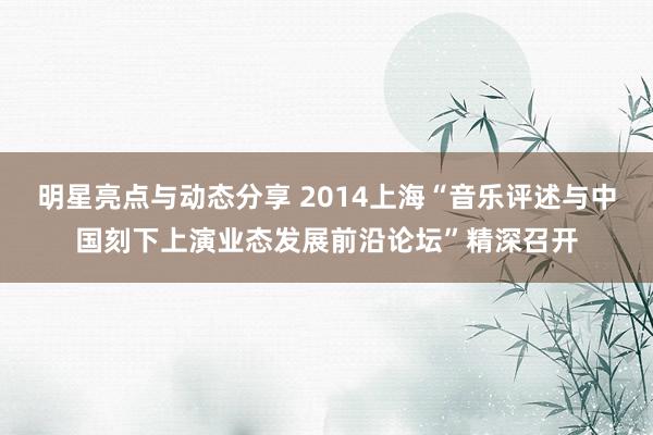 明星亮点与动态分享 2014上海“音乐评述与中国刻下上演业态发展前沿论坛”精深召开