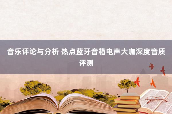 音乐评论与分析 热点蓝牙音箱电声大咖深度音质评测